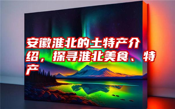 安徽淮北的土特产介绍，探寻淮北美食、特产