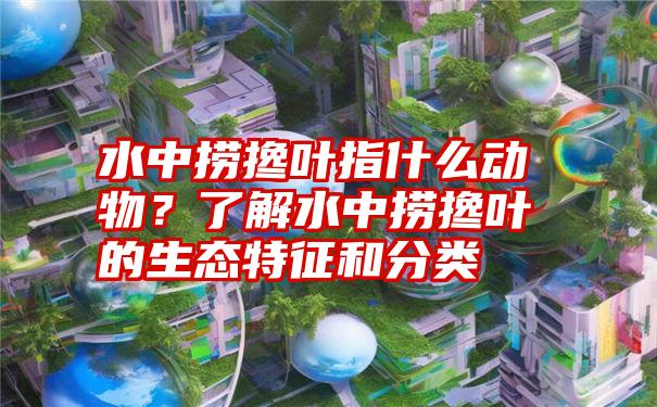 水中捞搀叶指什么动物？了解水中捞搀叶的生态特征和分类