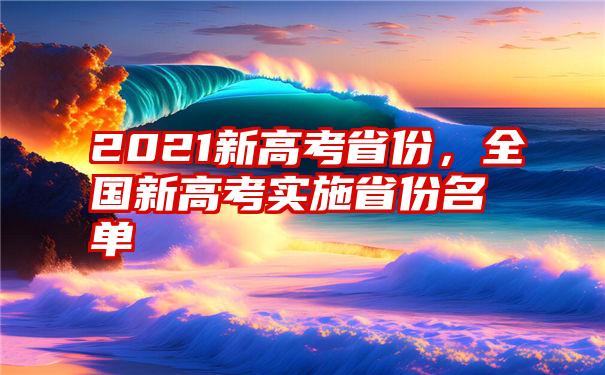 2021新高考省份，全国新高考实施省份名单