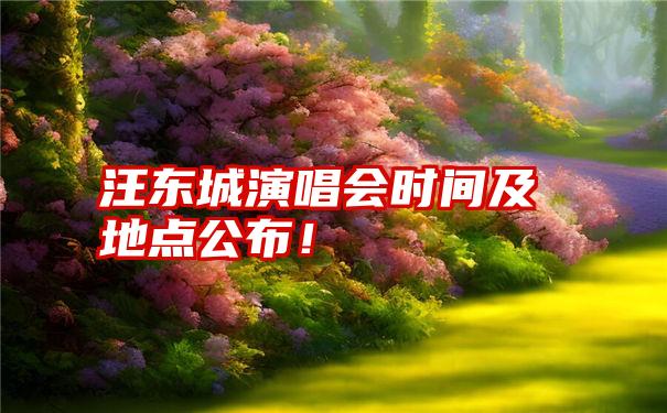 汪东城演唱会时间及地点公布！