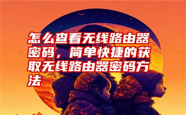 怎么查看无线路由器密码，简单快捷的获取无线路由器密码方法