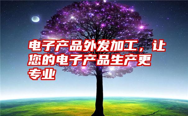 电子产品外发加工，让您的电子产品生产更专业