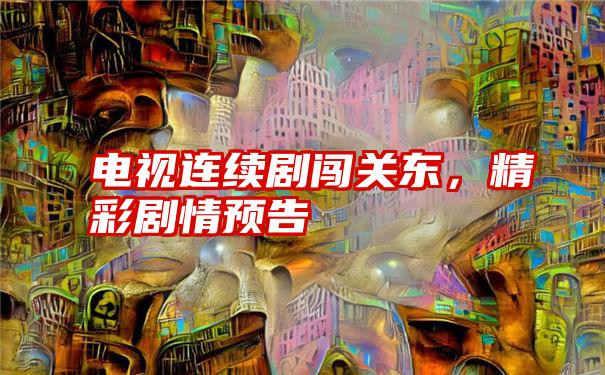 电视连续剧闯关东,精彩剧情预告