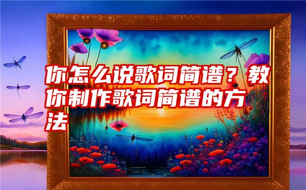 你怎么说歌词简谱？教你制作歌词简谱的方法