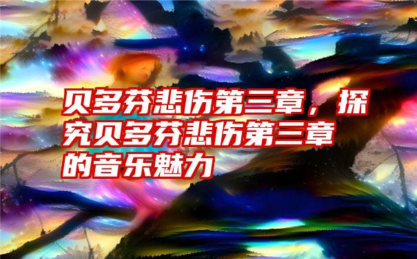 贝多芬悲伤第三章,探究贝多芬悲伤第三章的音乐魅力