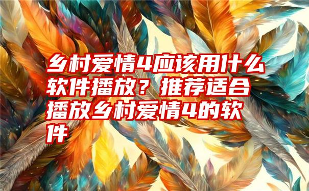 乡村爱情4应该用什么软件播放？推荐适合播放乡村爱情4的软件