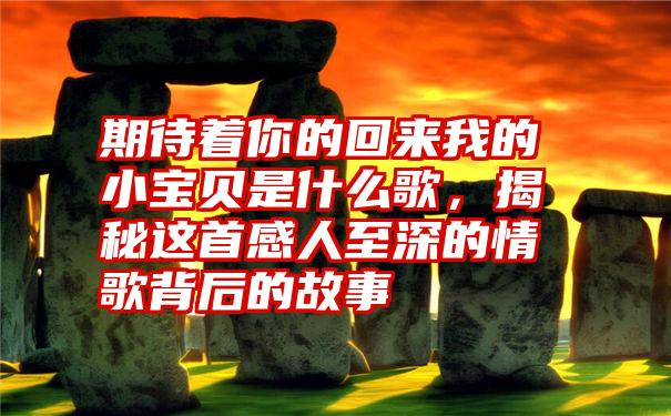 期待着你的回来我的小宝贝是什么歌，揭秘这首感人至深的情歌背后的故事