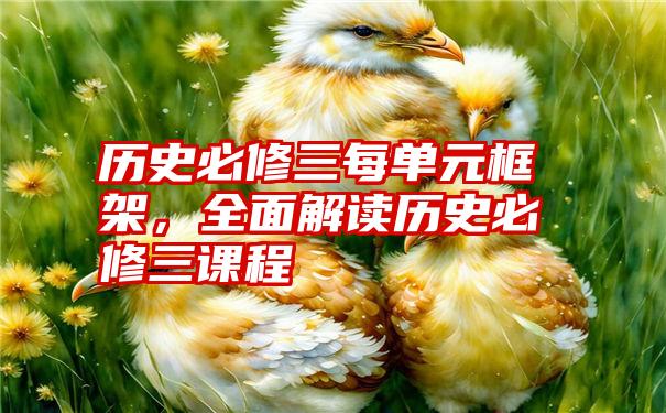 历史必修三每单元框架，全面解读历史必修三课程