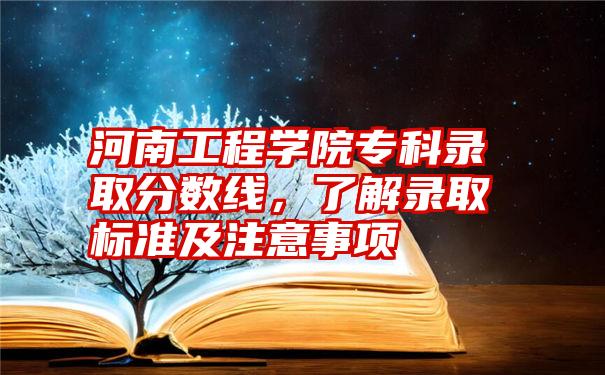 河南工程学院专科录取分数线，了解录取标准及注意事项