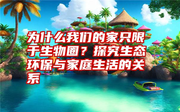 为什么我们的家只限于生物圈？探究生态环保与家庭生活的关系