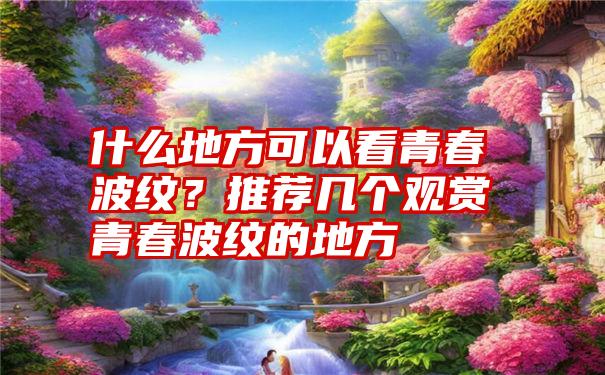 什么地方可以看青春波纹？推荐几个观赏青春波纹的地方