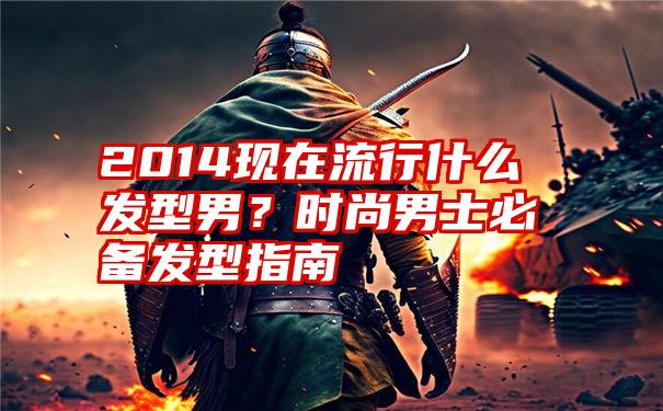 2014现在流行什么发型男？时尚男士必备发型指南