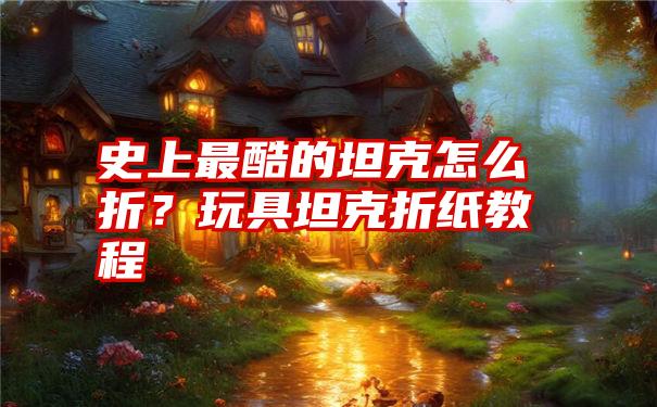 史上最酷的坦克怎么折？玩具坦克折纸教程