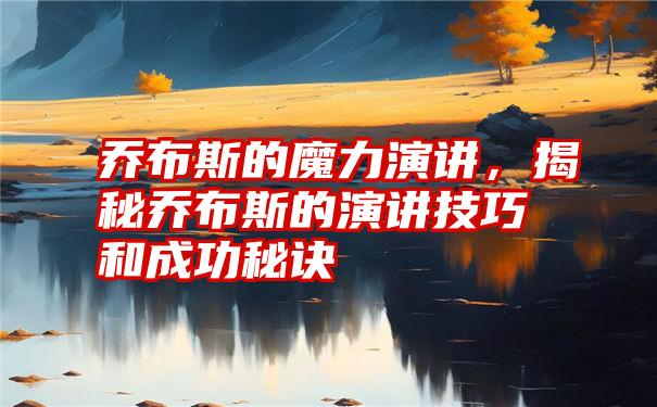 乔布斯的魔力演讲，揭秘乔布斯的演讲技巧和成功秘诀