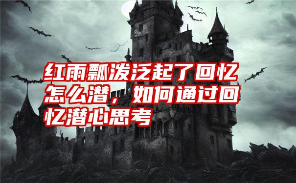 红雨瓢泼泛起了回忆怎么潜,如何通过回忆潜心思考