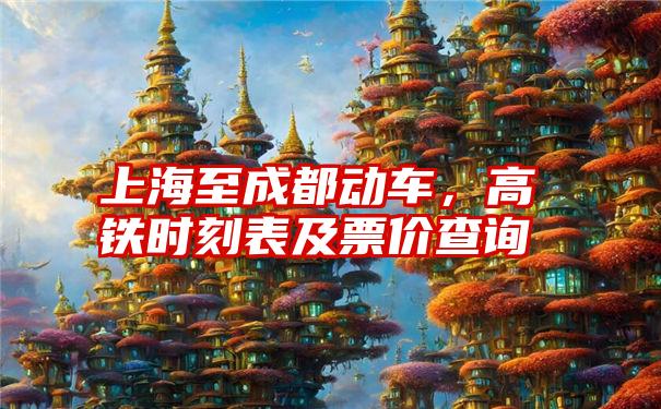 上海至成都动车,高铁时刻表及票价查询