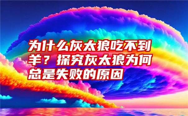 为什么灰太狼吃不到羊？探究灰太狼为何总是失败的原因