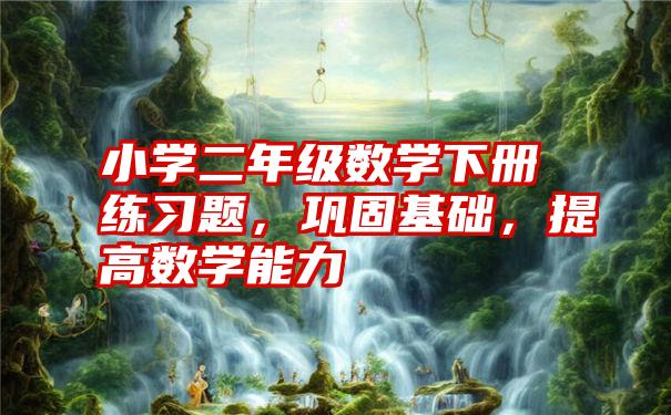 小学二年级数学下册练习题,巩固基础,提高数学能力