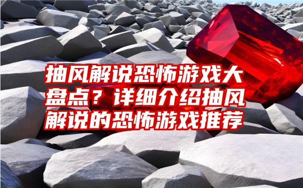 抽风解说恐怖游戏大盘点？详细介绍抽风解说的恐怖游戏推荐