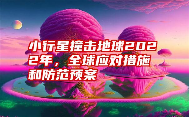 小行星撞击地球2022年，全球应对措施和防范预案