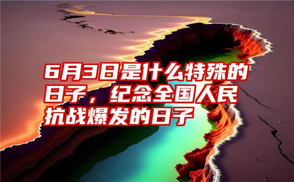 6月3日是什么特殊的日子,纪念全国人民抗战爆发的日子