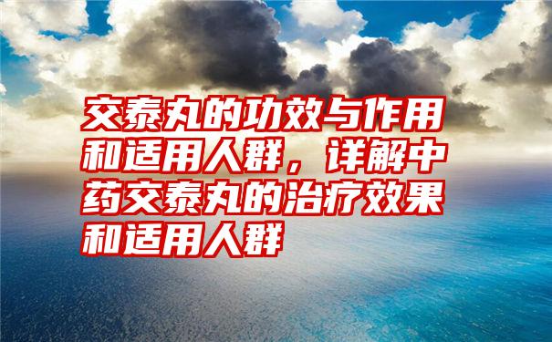 交泰丸的功效与作用和适用人群，详解中药交泰丸的治疗效果和适用人群