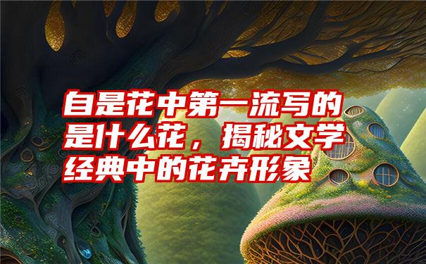 自是花中第一流写的是什么花，揭秘文学经典中的花卉形象