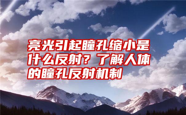 亮光引起瞳孔缩小是什么反射？了解人体的瞳孔反射机制