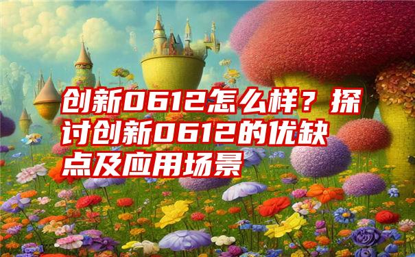 创新0612怎么样?探讨创新0612的优缺点及应用场景
