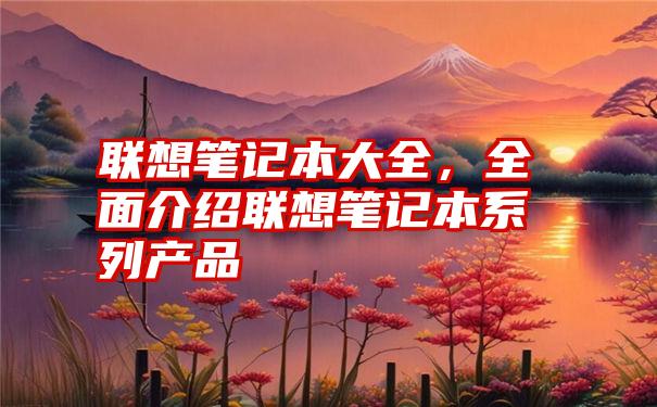 联想笔记本大全，全面介绍联想笔记本系列产品