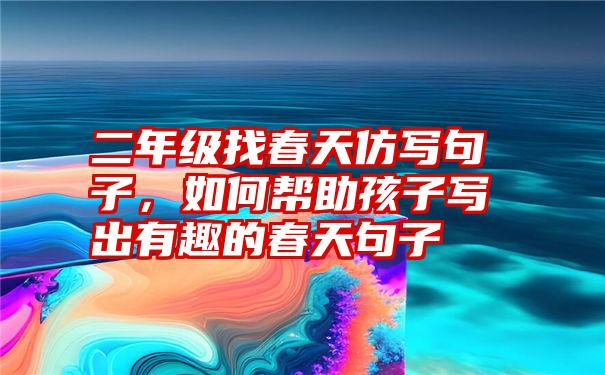 二年级找春天仿写句子，如何帮助孩子写出有趣的春天句子