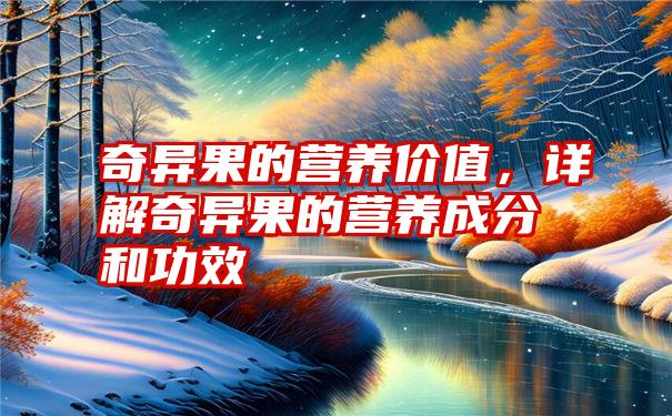 奇异果的营养价值,详解奇异果的营养成分和功效