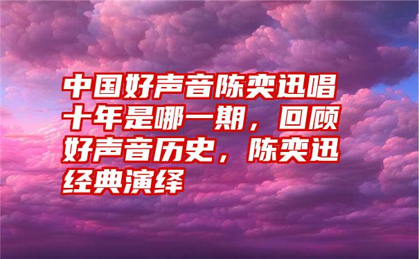 中国好声音陈奕迅唱十年是哪一期,回顾好声音历史,陈奕迅经典演绎