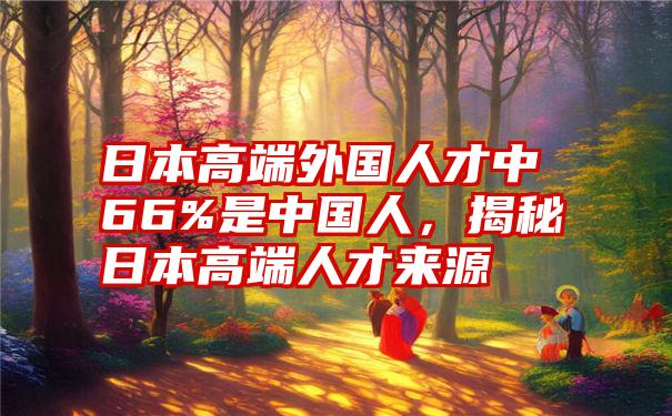 日本高端外国人才中66%是中国人,揭秘日本高端人才来源