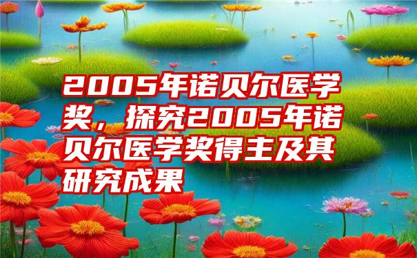 2005年诺贝尔医学奖，探究2005年诺贝尔医学奖得主及其研究成果