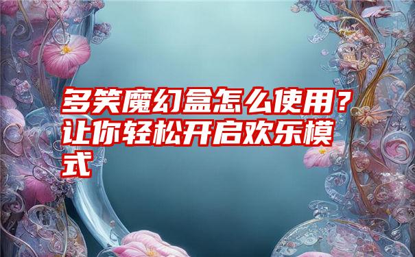 多笑魔幻盒怎么使用？让你轻松开启欢乐模式