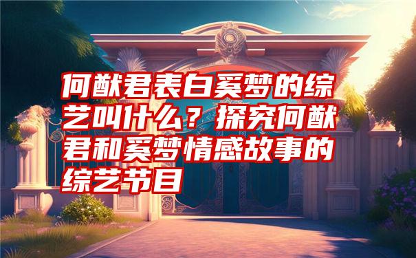 何猷君表白奚梦的综艺叫什么？探究何猷君和奚梦情感故事的综艺节目