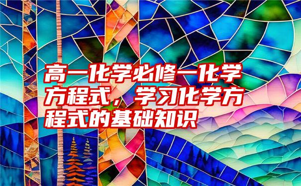 高一化学必修一化学方程式，学习化学方程式的基础知识