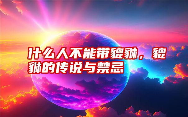 什么人不能带貔貅,貔貅的传说与禁忌