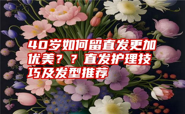 40岁如何留直发更加优美？？直发护理技巧及发型推荐