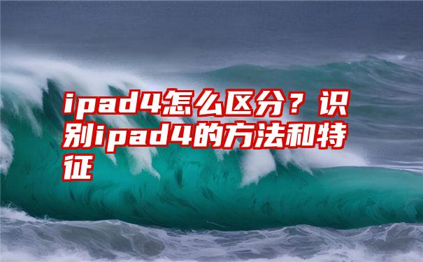 ipad4怎么区分？识别ipad4的方法和特征