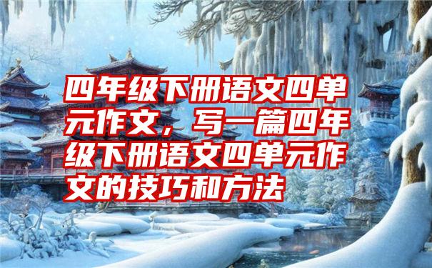 四年级下册语文四单元作文，写一篇四年级下册语文四单元作文的技巧和方法