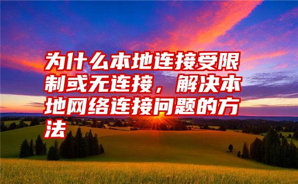 为什么本地连接受限制或无连接,解决本地网络连接问题的方法