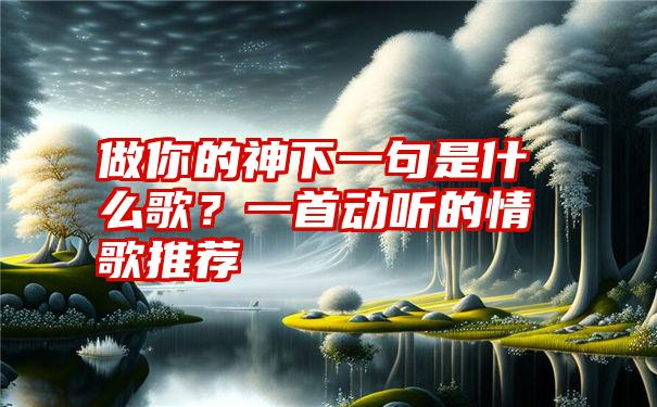 做你的神下一句是什么歌？一首动听的情歌推荐