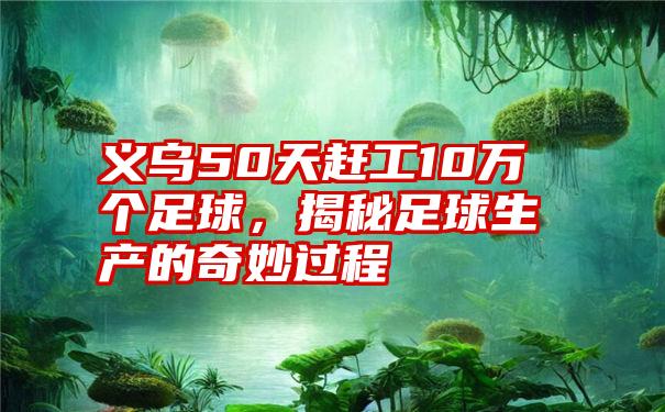 义乌50天赶工10万个足球，揭秘足球生产的奇妙过程