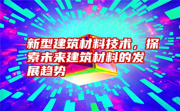 新型建筑材料技术，探索未来建筑材料的发展趋势