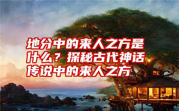 地分中的来人之方是什么？探秘古代神话传说中的来人之方