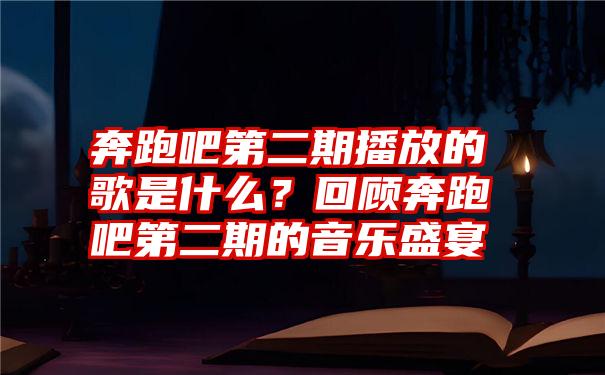 奔跑吧第二期播放的歌是什么？回顾奔跑吧第二期的音乐盛宴