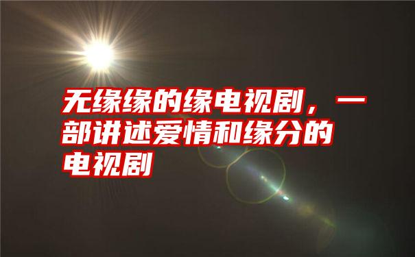 无缘缘的缘电视剧，一部讲述爱情和缘分的电视剧