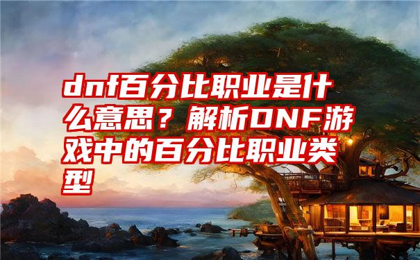 dnf百分比职业是什么意思？解析DNF游戏中的百分比职业类型